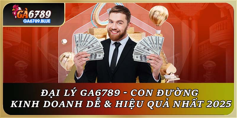 Đại Lý Ga6789 - Con Đường Kinh Doanh Dễ & Hiệu Quả Nhất 2025