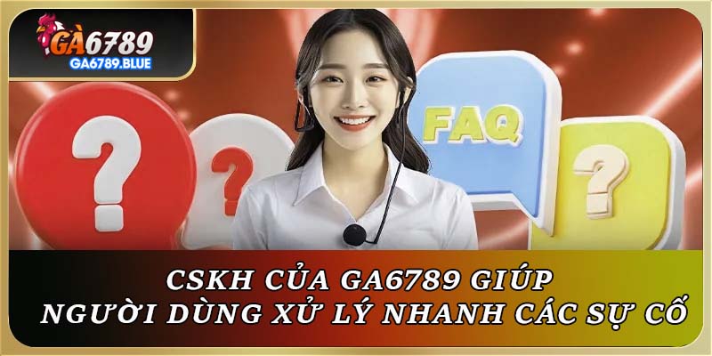 CSKH của GA6789 giúp người dùng xử lý nhanh các sự cố